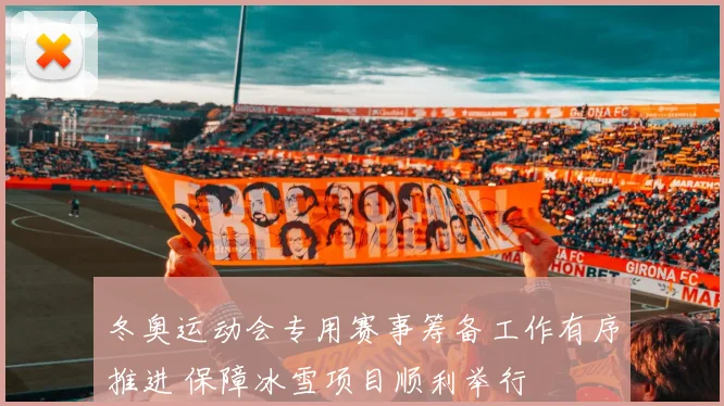 冬奥运动会专用赛事筹备工作有序推进 保障冰雪项目顺利举行