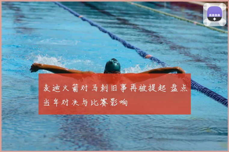 麦迪火箭对马刺旧事再被提起 盘点当年对决与比赛影响