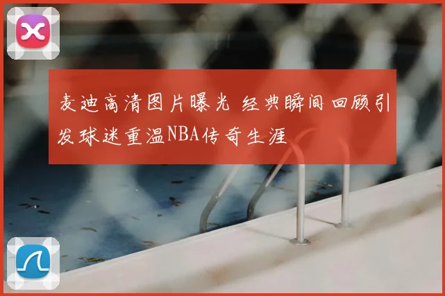 麦迪高清图片曝光 经典瞬间回顾引发球迷重温NBA传奇生涯