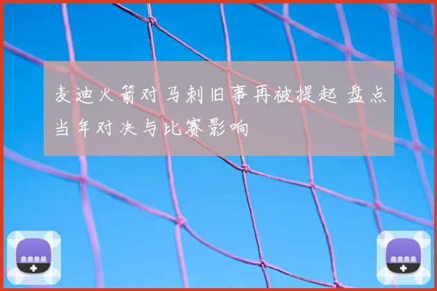 麦迪火箭对马刺旧事再被提起 盘点当年对决与比赛影响