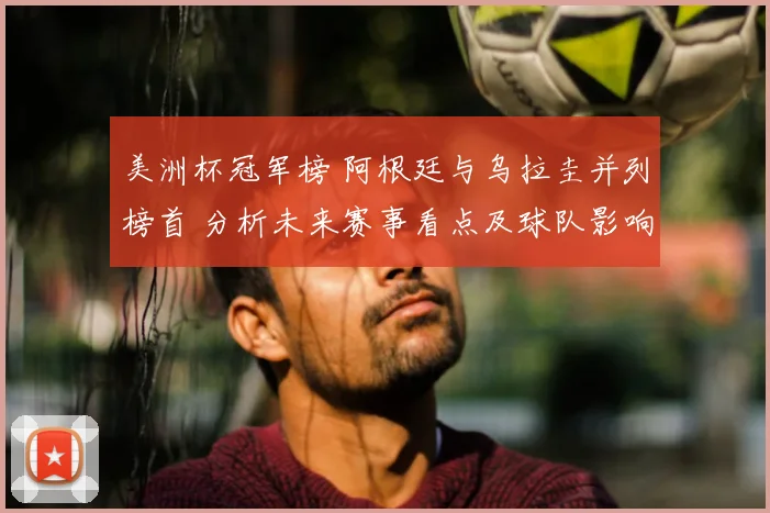 美洲杯冠军榜 阿根廷与乌拉圭并列榜首 分析未来赛事看点及球队影响