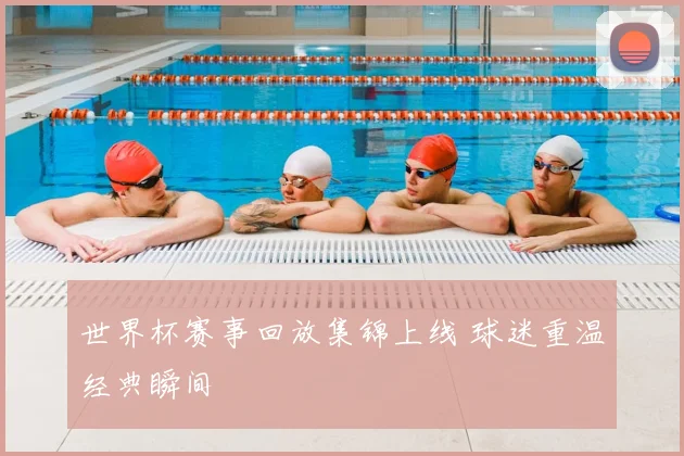 世界杯赛事回放集锦上线 球迷重温经典瞬间