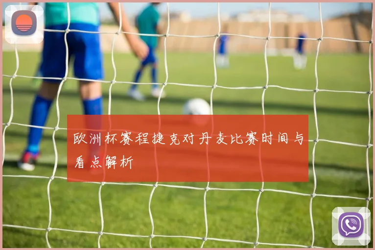 欧洲杯赛程捷克对丹麦比赛时间与看点解析