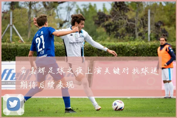 黄嘉辉足球之夜上演关键对抗球迷期待后续表现