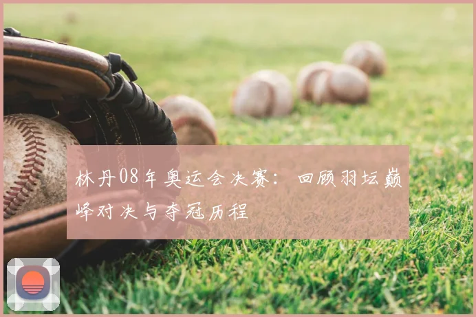 林丹08年奥运会决赛:回顾羽坛巅峰对决与夺冠历程