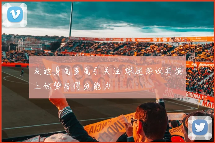 麦迪身高多高引关注 球迷热议其场上优势与得分能力