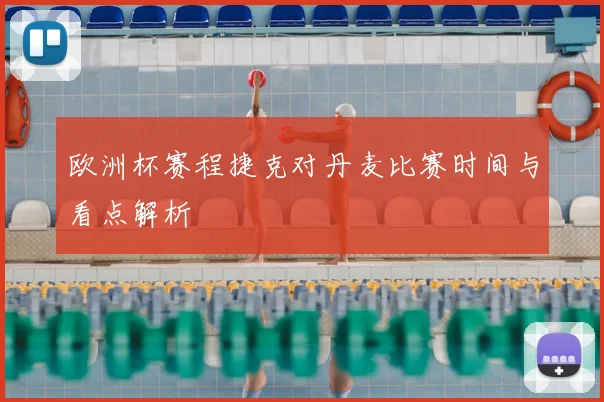 欧洲杯赛程捷克对丹麦比赛时间与看点解析