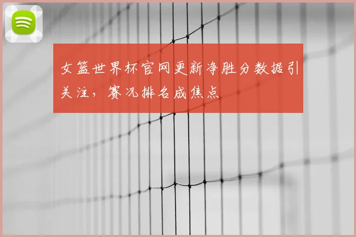 女篮世界杯官网更新净胜分数据引关注,赛况排名成焦点
