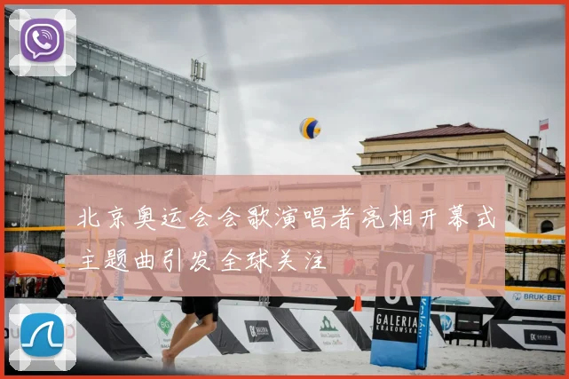 北京奥运会会歌演唱者亮相开幕式主题曲引发全球关注