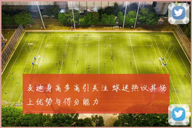 麦迪身高多高引关注 球迷热议其场上优势与得分能力