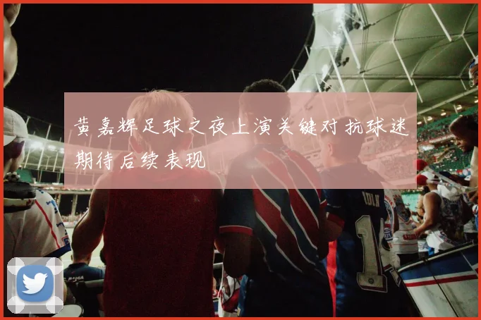 黄嘉辉足球之夜上演关键对抗球迷期待后续表现