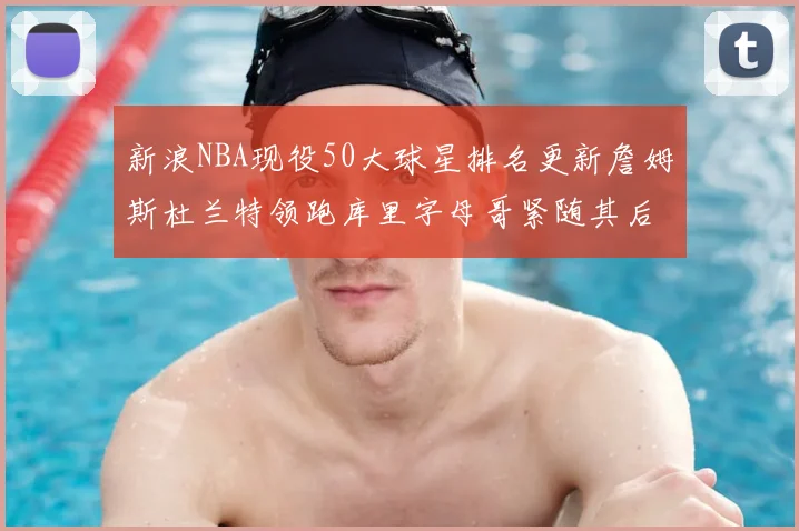 新浪NBA现役50大球星排名更新詹姆斯杜兰特领跑库里字母哥紧随其后