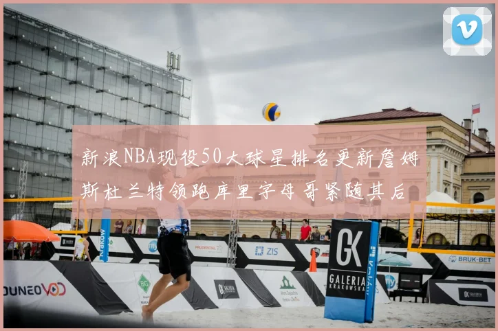 新浪NBA现役50大球星排名更新詹姆斯杜兰特领跑库里字母哥紧随其后