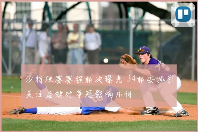 沙特联赛赛程轮次曝光 34轮安排引关注后续对争冠影响几何