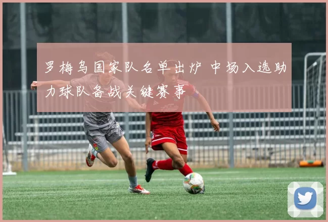 罗梅乌国家队名单出炉 中场入选助力球队备战关键赛事