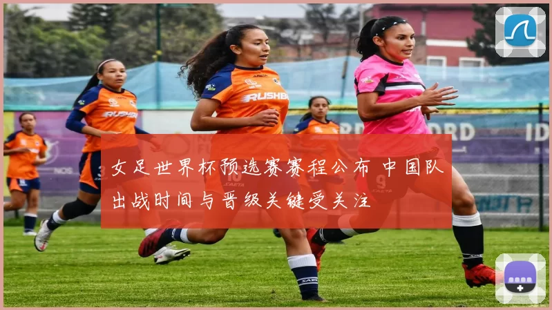 女足世界杯预选赛赛程公布 中国队出战时间与晋级关键受关注