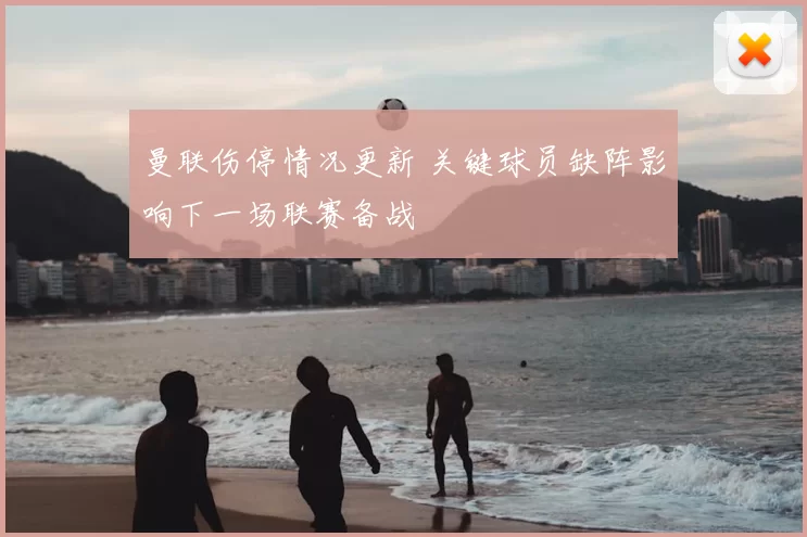 曼联伤停情况更新 关键球员缺阵影响下一场联赛备战