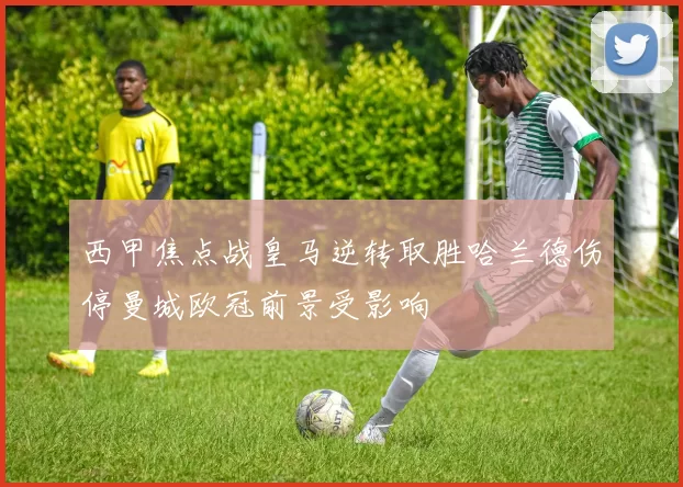 西甲焦点战皇马逆转取胜哈兰德伤停曼城欧冠前景受影响