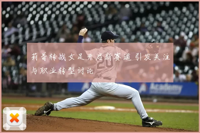 莉哥转战女足开启新赛道 引发关注与职业转型讨论