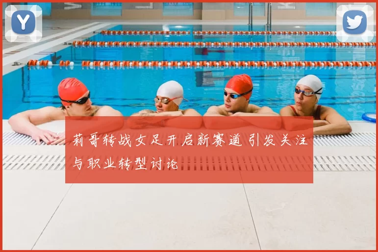 莉哥转战女足开启新赛道 引发关注与职业转型讨论