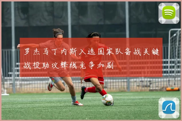 罗杰马丁内斯入选国家队备战关键战役助攻锋线竞争加剧