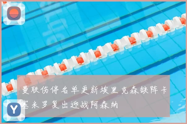 曼联伤停名单更新埃里克森缺阵卡塞米罗复出迎战阿森纳