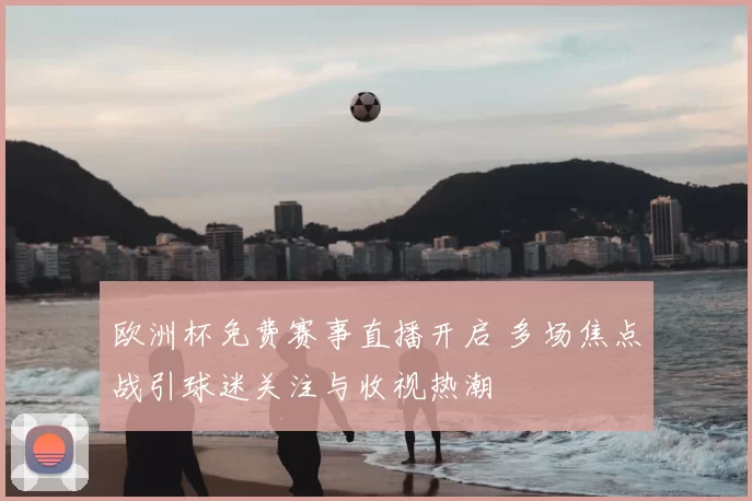 欧洲杯免费赛事直播开启 多场焦点战引球迷关注与收视热潮