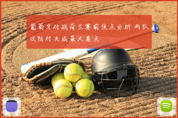 葡萄牙对战荷兰赛前焦点分析 两队攻防对决成最大看点