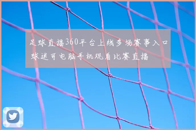 足球直播360平台上线多场赛事入口 球迷可电脑手机观看比赛直播