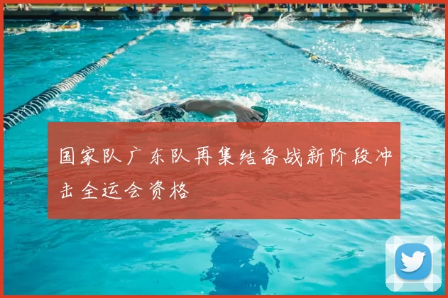 国家队广东队再集结备战新阶段冲击全运会资格