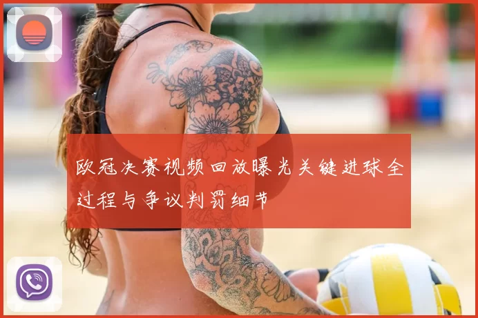 欧冠决赛视频回放曝光关键进球全过程与争议判罚细节