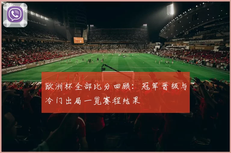 欧洲杯全部比分回顾:冠军晋级与冷门出局一览赛程结果