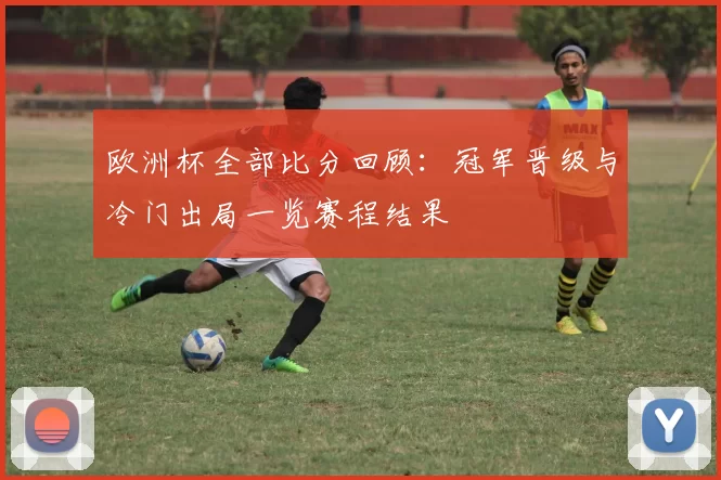 欧洲杯全部比分回顾:冠军晋级与冷门出局一览赛程结果