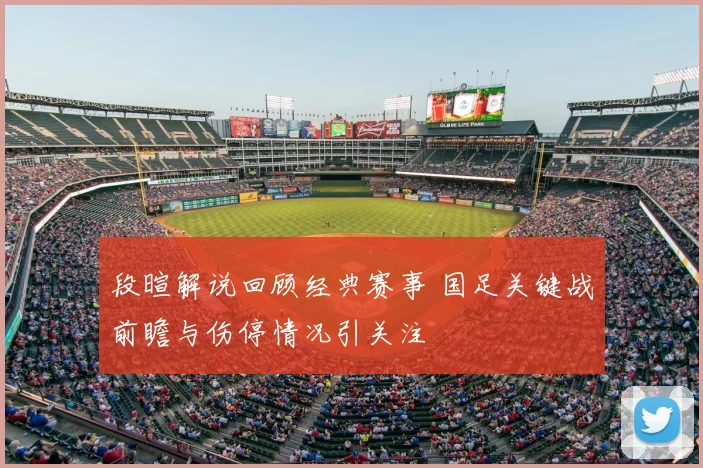 段暄解说回顾经典赛事 国足关键战前瞻与伤停情况引关注