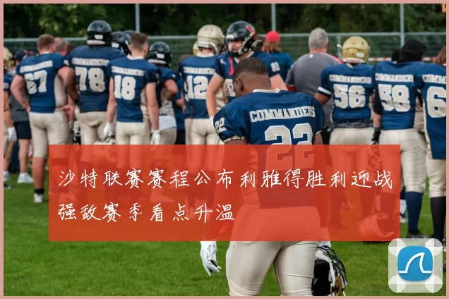 沙特联赛赛程公布利雅得胜利迎战强敌赛季看点升温