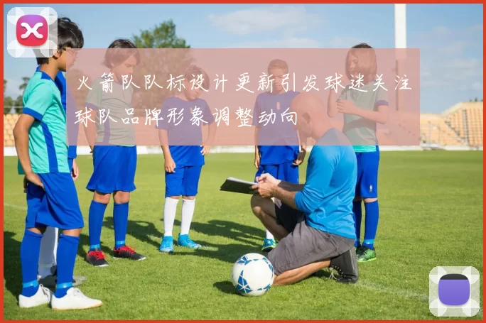 火箭队队标设计更新引发球迷关注球队品牌形象调整动向