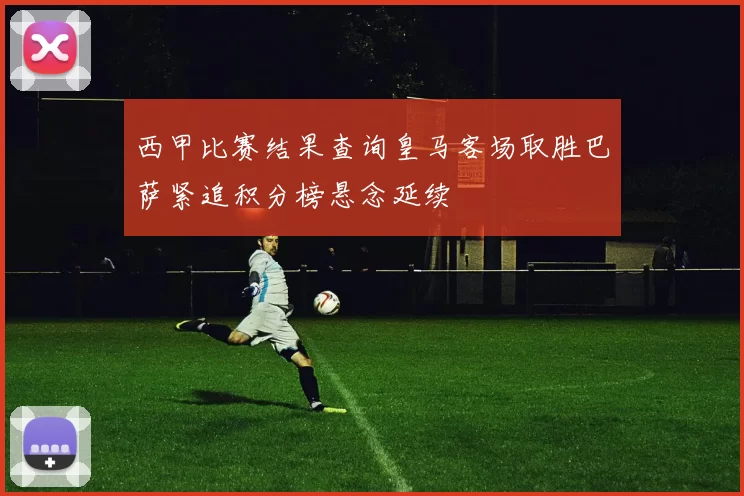 西甲比赛结果查询皇马客场取胜巴萨紧追积分榜悬念延续