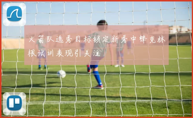 火箭队选秀目标锁定新秀中锋克林根试训表现引关注