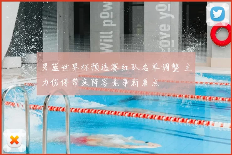 男篮世界杯预选赛红队名单调整 主力伤停带来阵容竞争新看点