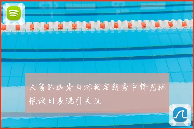 火箭队选秀目标锁定新秀中锋克林根试训表现引关注