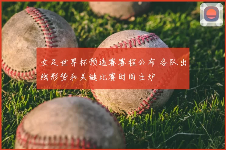 女足世界杯预选赛赛程公布 各队出线形势和关键比赛时间出炉