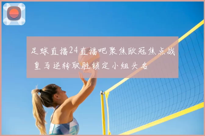 足球直播24直播吧聚焦欧冠焦点战 皇马逆转取胜锁定小组头名